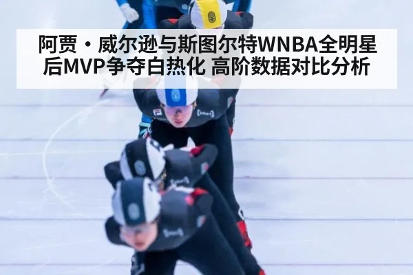 阿贾·威尔逊与斯图尔特WNBA全明星后MVP争夺白热化 高阶数据对比分析