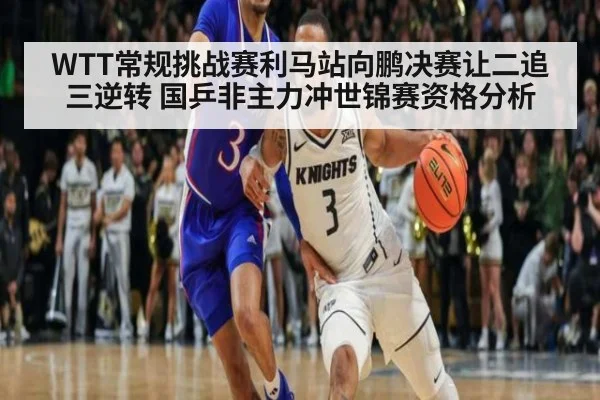 WTT常规挑战赛利马站向鹏决赛让二追三逆转 国乒非主力冲世锦赛资格分析