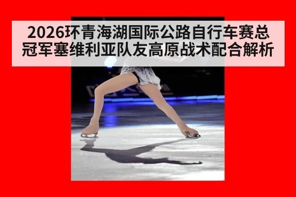 2026环青海湖国际公路自行车赛总冠军塞维利亚队友高原战术配合解析