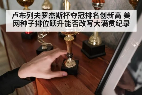 卢布列夫罗杰斯杯夺冠排名创新高 美网种子排位跃升能否改写大满贯纪录