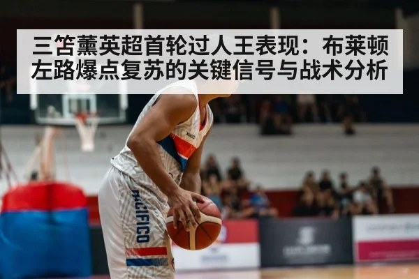 三笘薰英超首轮过人王表现:布莱顿左路爆点复苏的关键信号与战术分析