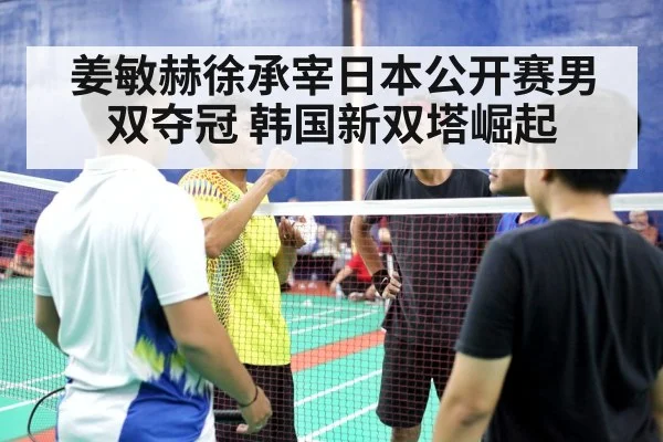 姜敏赫徐承宰日本公开赛男双夺冠 韩国新双塔崛起