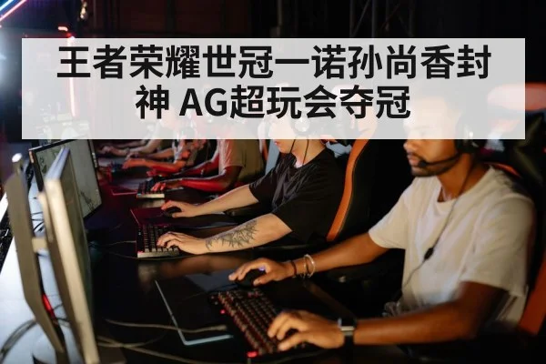 王者荣耀世冠一诺孙尚香封神 AG超玩会夺冠